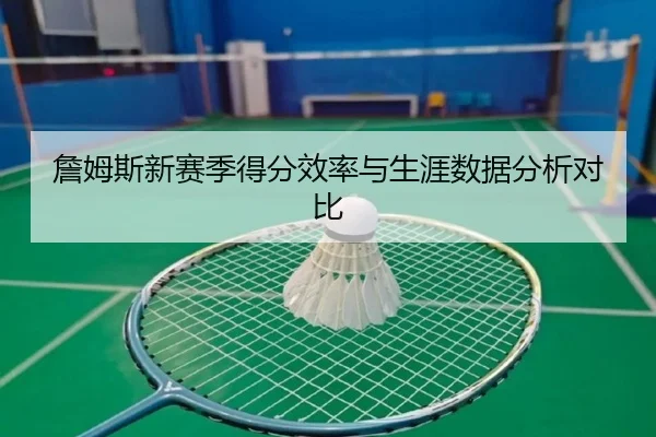 詹姆斯新赛季得分效率与生涯数据分析对比